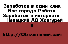 Заработок в один клик - Все города Работа » Заработок в интернете   . Ненецкий АО,Хонгурей п.